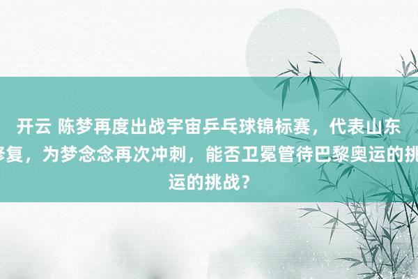 开云 陈梦再度出战宇宙乒乓球锦标赛，代表山东队修复，为梦念念再次冲刺，能否卫冕管待巴黎奥运的挑战？