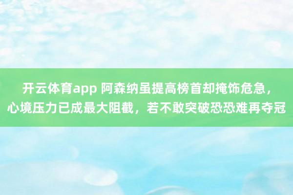 开云体育app 阿森纳虽提高榜首却掩饰危急，心境压力已成最大阻截，若不敢突破恐恐难再夺冠