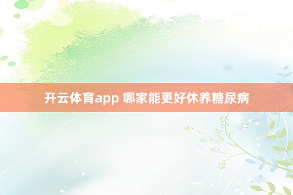 开云体育app 哪家能更好休养糖尿病