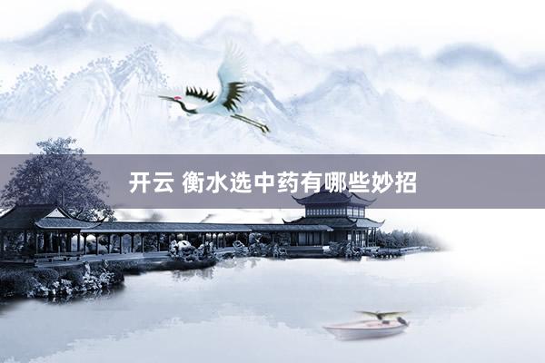 开云 衡水选中药有哪些妙招