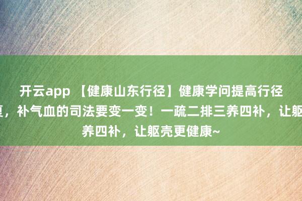 开云app 【健康山东行径】健康学问提高行径｜行将入夏，补气血的司法要变一变！一疏二排三养四补，让躯壳更健康~