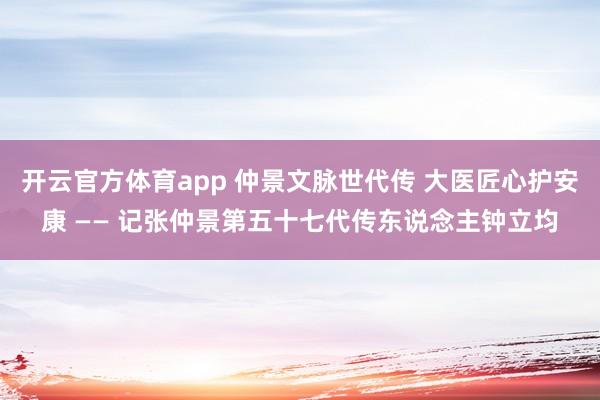 开云官方体育app 仲景文脉世代传 大医匠心护安康 —— 记张仲景第五十七代传东说念主钟立均