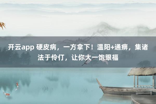 开云app 硬皮病，一方拿下！温阳+通痹，集诸法于伶仃，让你大一饱眼福