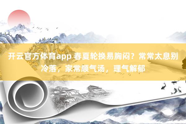 开云官方体育app 春夏轮换易胸闷？常常太息别冷落，家常顺气汤，理气解郁