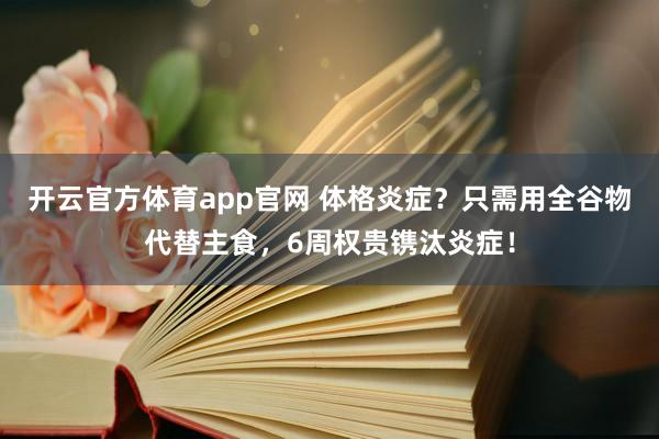 开云官方体育app官网 体格炎症？只需用全谷物代替主食，6周权贵镌汰炎症！