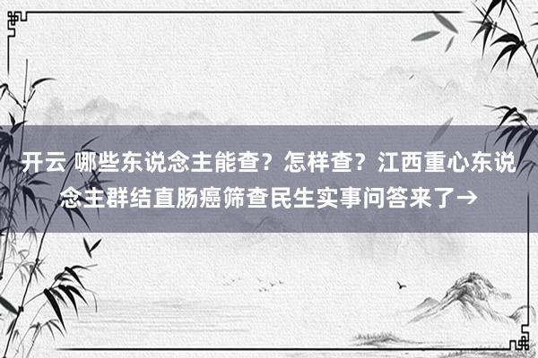开云 哪些东说念主能查？怎样查？江西重心东说念主群结直肠癌筛查民生实事问答来了→