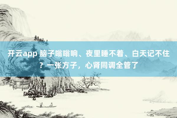 开云app 脑子嗡嗡响、夜里睡不着、白天记不住？一张方子，心肾同调全管了