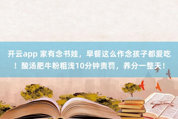 开云app 家有念书娃，早餐这么作念孩子都爱吃！酸汤肥牛粉粗浅10分钟责罚，养分一整天！