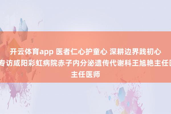 开云体育app 医者仁心护童心 深耕边界践初心——专访咸阳彩虹病院赤子内分泌遗传代谢科王旭艳主任医师