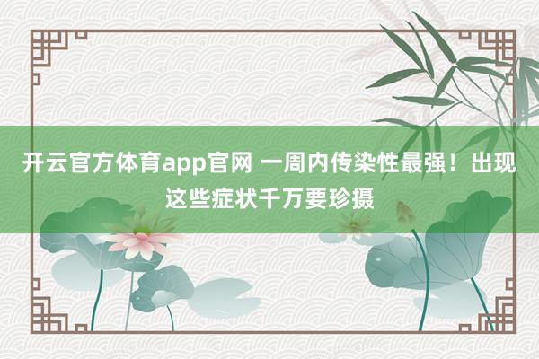 开云官方体育app官网 一周内传染性最强！出现这些症状千万要珍摄