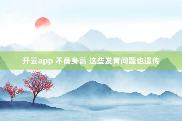 开云app 不啻身高 这些发育问题也遗传