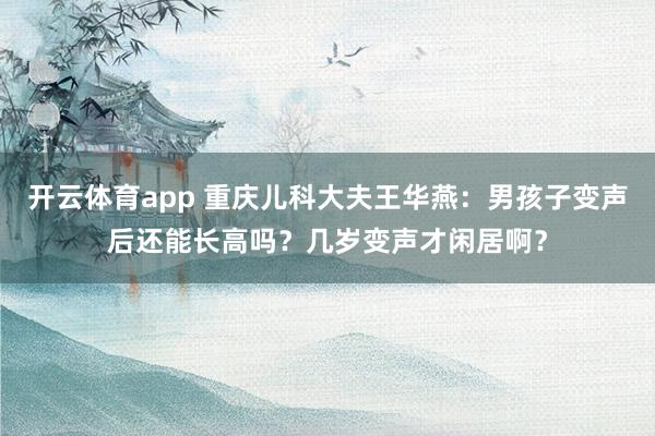 开云体育app 重庆儿科大夫王华燕：男孩子变声后还能长高吗？几岁变声才闲居啊？