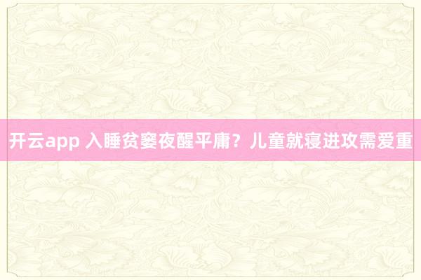 开云app 入睡贫窭夜醒平庸？儿童就寝进攻需爱重