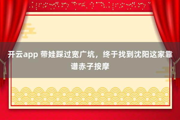 开云app 带娃踩过宽广坑，终于找到沈阳这家靠谱赤子按摩