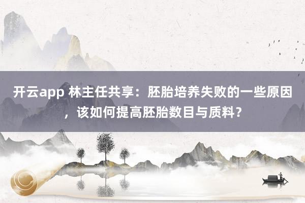 开云app 林主任共享：胚胎培养失败的一些原因，该如何提高胚胎数目与质料？