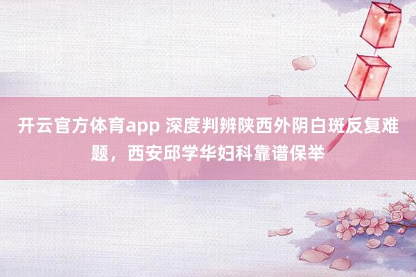 开云官方体育app 深度判辨陕西外阴白斑反复难题，西安邱学华妇科靠谱保举