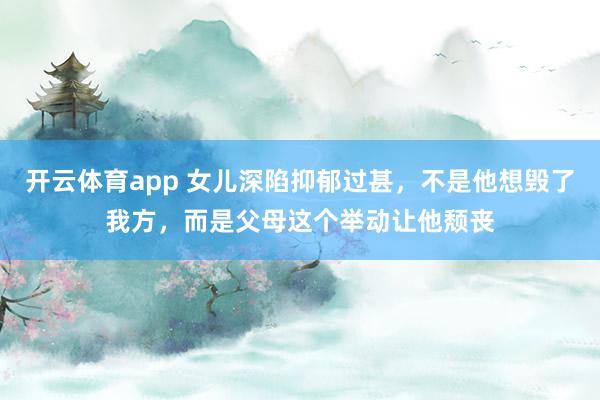 开云体育app 女儿深陷抑郁过甚，不是他想毁了我方，而是父母这个举动让他颓丧