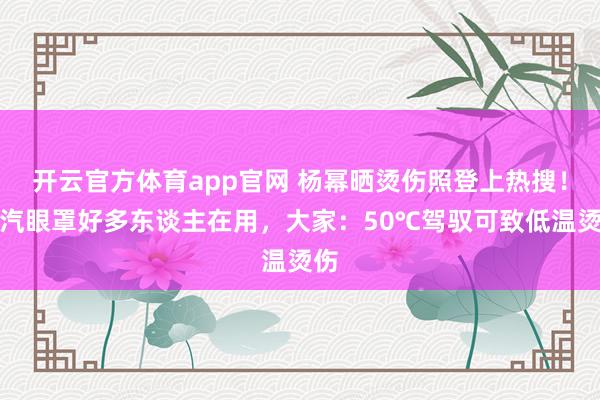 开云官方体育app官网 杨幂晒烫伤照登上热搜！蒸汽眼罩好多东谈主在用，大家：50℃驾驭可致低温烫伤