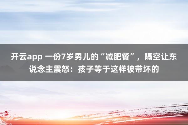 开云app 一份7岁男儿的“减肥餐”，隔空让东说念主震怒：孩子等于这样被带坏的