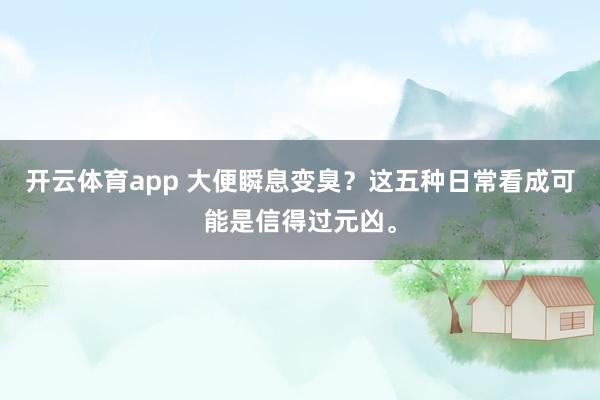 开云体育app 大便瞬息变臭？这五种日常看成可能是信得过元凶。