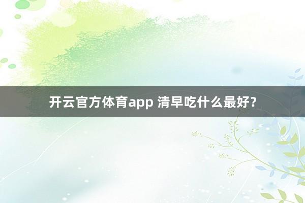 开云官方体育app 清早吃什么最好？