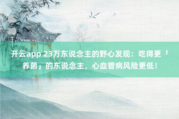 开云app 23万东说念主的野心发现：吃得更「养菌」的东说念主，心血管病风险更低！