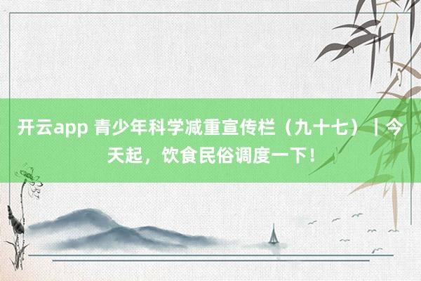 开云app 青少年科学减重宣传栏（九十七）｜今天起，饮食民俗调度一下！