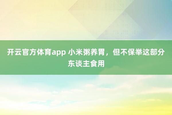 开云官方体育app 小米粥养胃，但不保举这部分东谈主食用