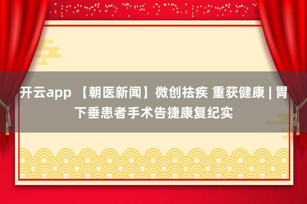 开云app 【朝医新闻】微创祛疾 重获健康 | 胃下垂患者手术告捷康复纪实