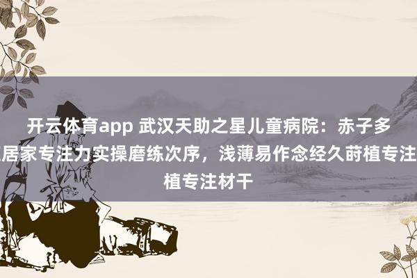 开云体育app 武汉天助之星儿童病院：赤子多动症居家专注力实操磨练次序，浅薄易作念经久莳植专注材干