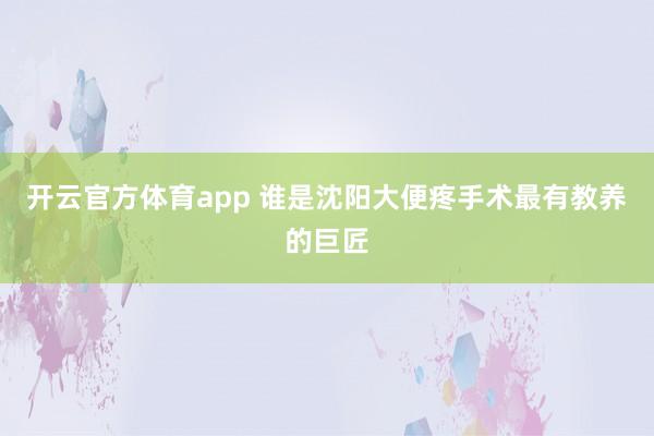 开云官方体育app 谁是沈阳大便疼手术最有教养的巨匠