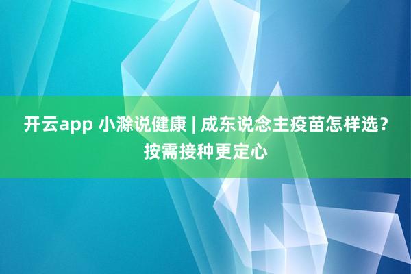 开云app 小滁说健康 | 成东说念主疫苗怎样选？按需接种更定心