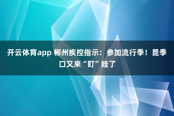 开云体育app 郴州疾控指示：参加流行季！昆季口又来“盯”娃了
