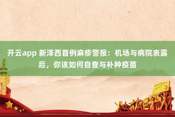 开云app 新泽西首例麻疹警报：机场与病院表露后，你该如何自查与补种疫苗
