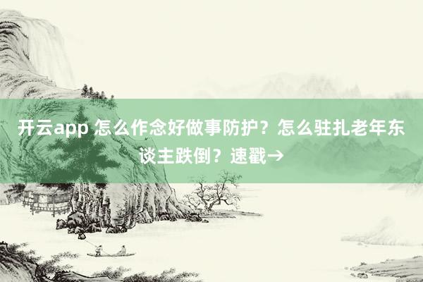 开云app 怎么作念好做事防护？怎么驻扎老年东谈主跌倒？速戳→