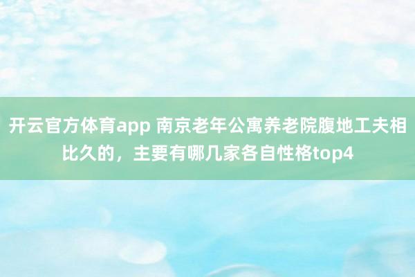 开云官方体育app 南京老年公寓养老院腹地工夫相比久的，主要有哪几家各自性格top4