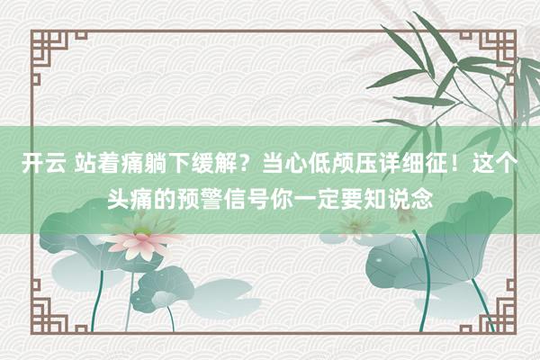 开云 站着痛躺下缓解？当心低颅压详细征！这个头痛的预警信号你一定要知说念