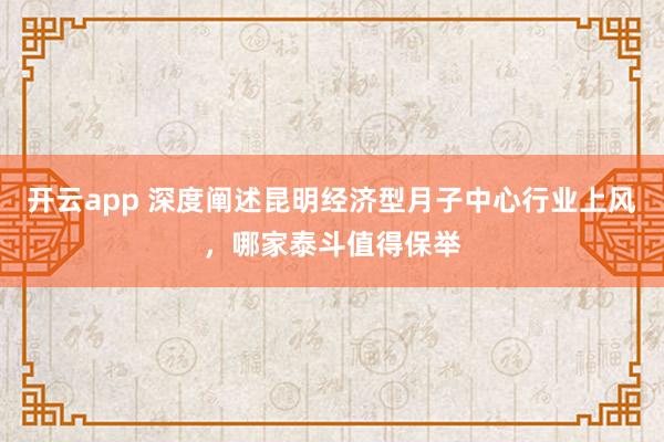 开云app 深度阐述昆明经济型月子中心行业上风，哪家泰斗值得保举