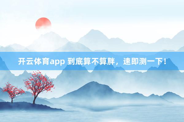 开云体育app 到底算不算胖，速即测一下！