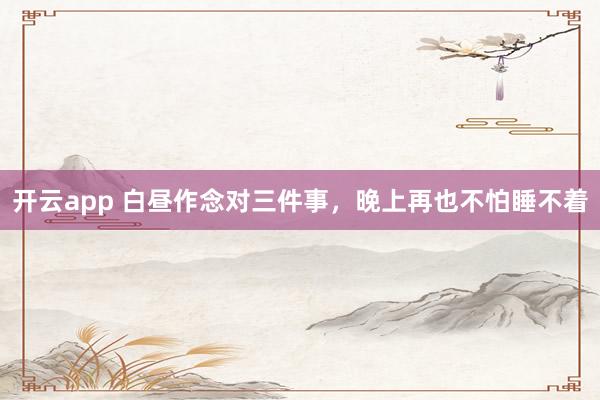 开云app 白昼作念对三件事，晚上再也不怕睡不着