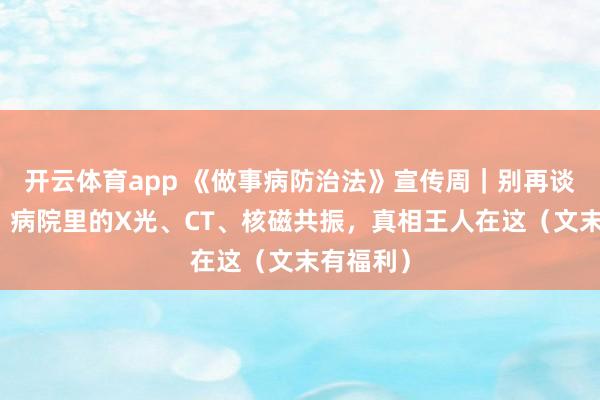 开云体育app 《做事病防治法》宣传周｜别再谈辐色变！病院里的X光、CT、核磁共振，真相王人在这（文末有福利）
