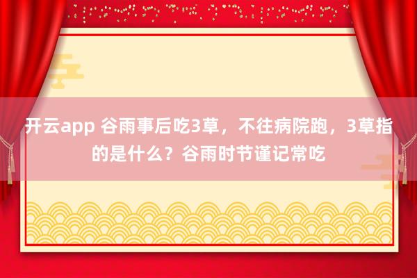 开云app 谷雨事后吃3草，不往病院跑，3草指的是什么？谷雨时节谨记常吃