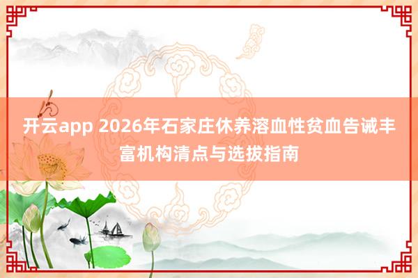 开云app 2026年石家庄休养溶血性贫血告诫丰富机构清点与选拔指南