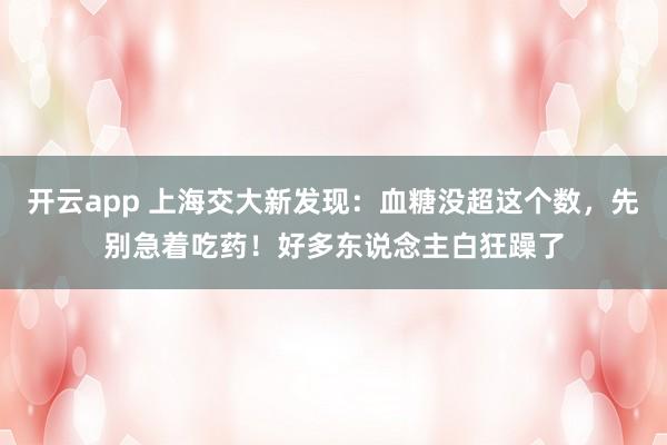 开云app 上海交大新发现：血糖没超这个数，先别急着吃药！好多东说念主白狂躁了