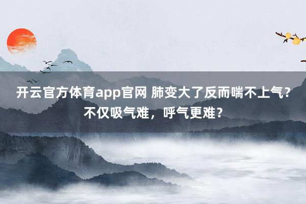 开云官方体育app官网 肺变大了反而喘不上气？不仅吸气难，呼气更难？