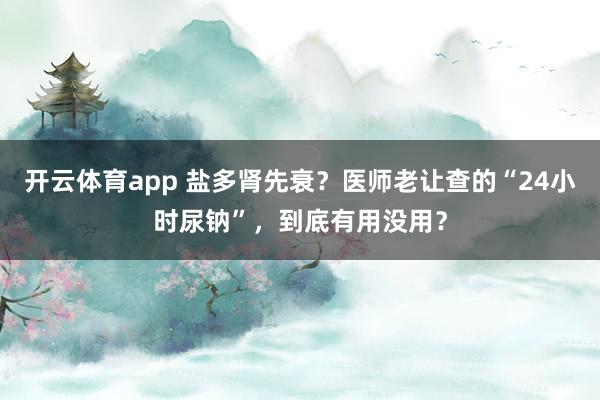 开云体育app 盐多肾先衰？医师老让查的“24小时尿钠”，到底有用没用？