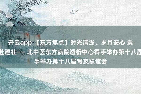 开云app 【东方焦点】时光清浅，岁月安心 素心以待，共赴建壮—— 北中医东方病院透析中心得手举办第十八届肾友联谊会