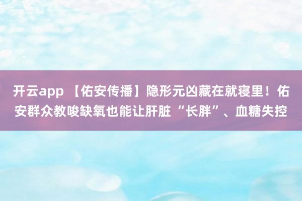 开云app 【佑安传播】隐形元凶藏在就寝里！佑安群众教唆缺氧也能让肝脏 “长胖”、血糖失控