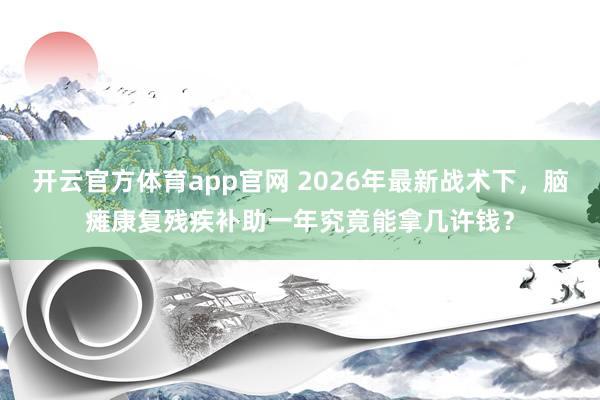开云官方体育app官网 2026年最新战术下，脑瘫康复残疾补助一年究竟能拿几许钱？