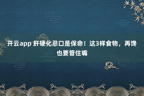 开云app 肝硬化忌口是保命！这3样食物，再馋也要管住嘴